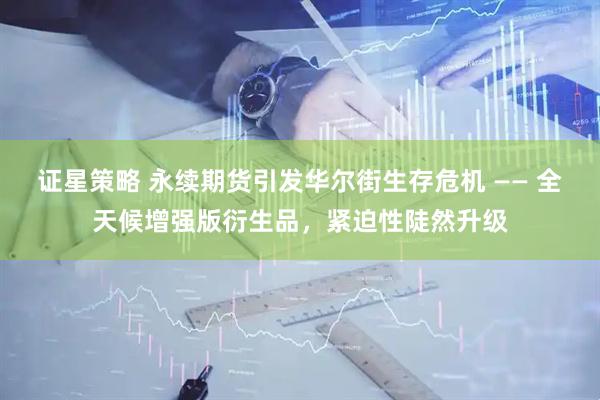 证星策略 永续期货引发华尔街生存危机 —— 全天候增强版衍生品，紧迫性陡然升级