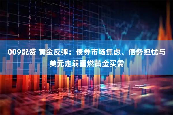 009配资 黄金反弹：债券市场焦虑、债务担忧与美元走弱重燃黄金买需
