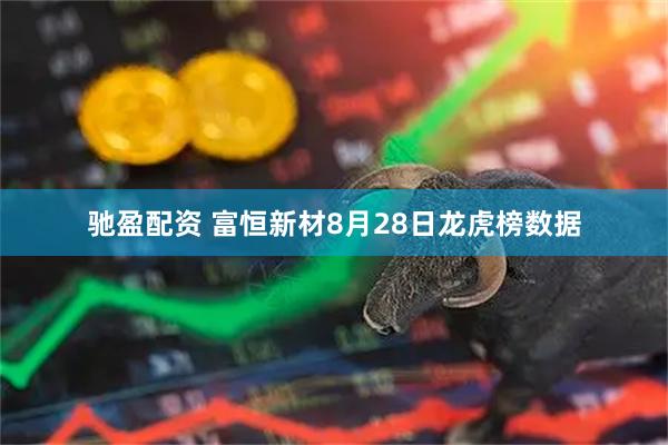 驰盈配资 富恒新材8月28日龙虎榜数据