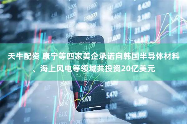 天牛配资 康宁等四家美企承诺向韩国半导体材料、海上风电等领域共投资20亿美元