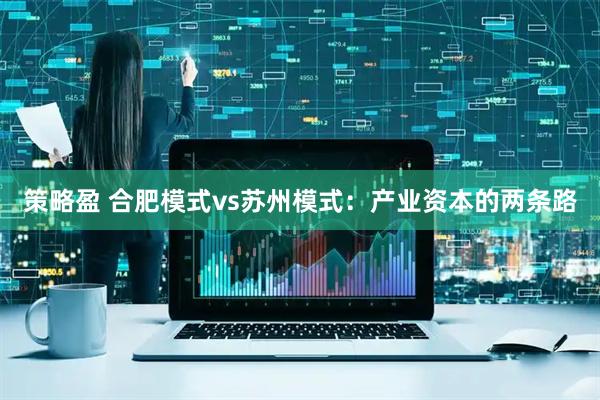 策略盈 合肥模式vs苏州模式:产业资本的两条路
